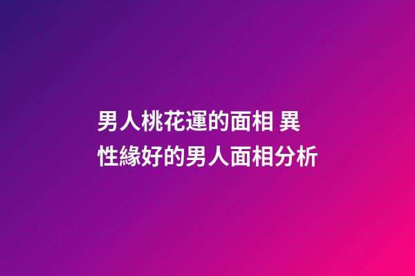 男人桃花運的面相 異性緣好的男人面相分析